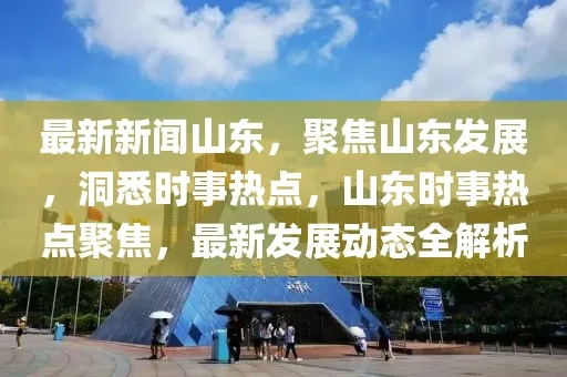 山东时事聚焦，新脉动下的齐鲁大地头条新闻速递